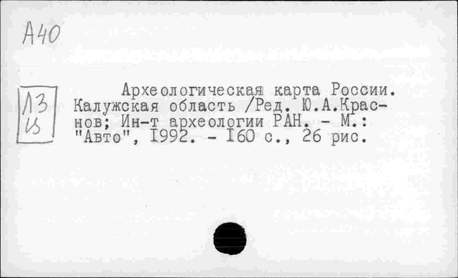 ﻿Mo
Археологическая карта России. Калужская область /Ред. Ю.А.Краснов: Ин-т археологии РАН. - М.: "Авто”, 1992. - 160 с., 26 рис.